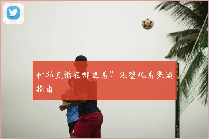 村BA直播在哪里看？完整观看渠道指南