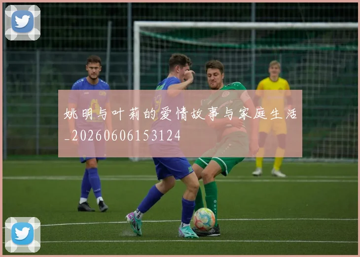 姚明与叶莉的爱情故事与家庭生活_20260606153124
