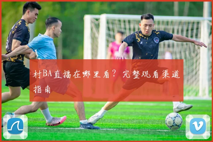 村BA直播在哪里看?完整观看渠道指南