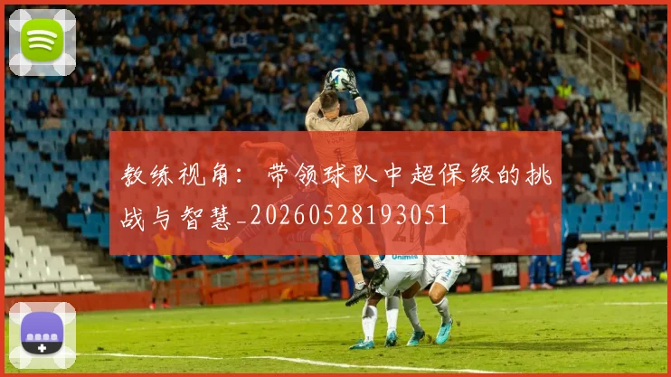 教练视角:带领球队中超保级的挑战与智慧_20260528193051