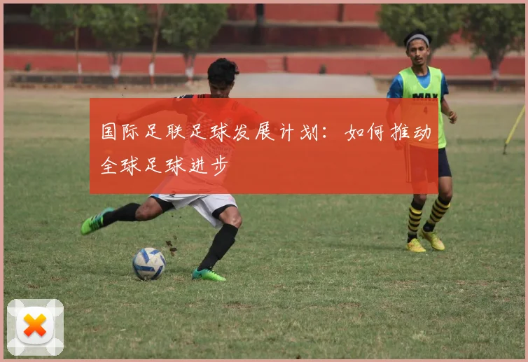 国际足联足球发展计划:如何推动全球足球进步