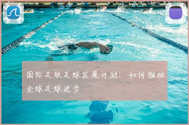 国际足联足球发展计划:如何推动全球足球进步