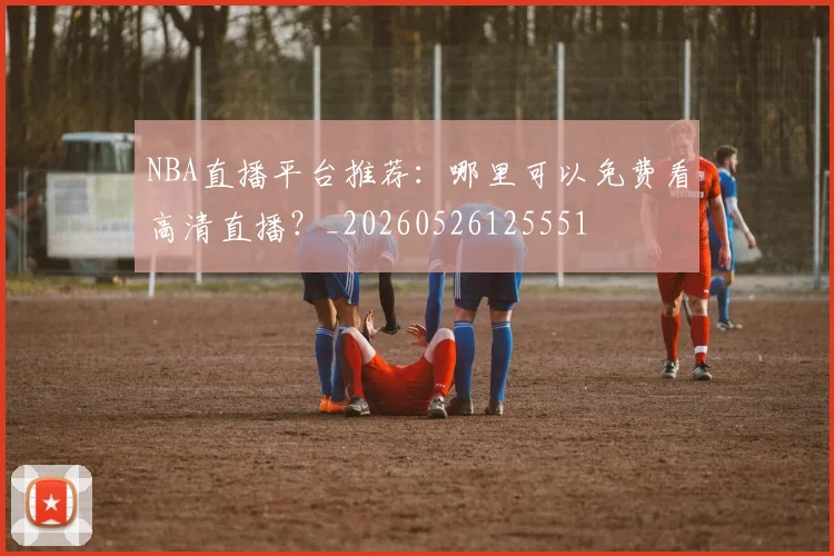 NBA直播平台推荐：哪里可以免费看高清直播？_20260526125551
