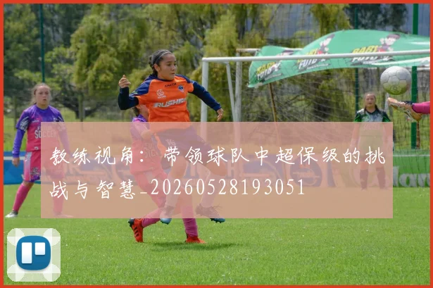 教练视角：带领球队中超保级的挑战与智慧_20260528193051