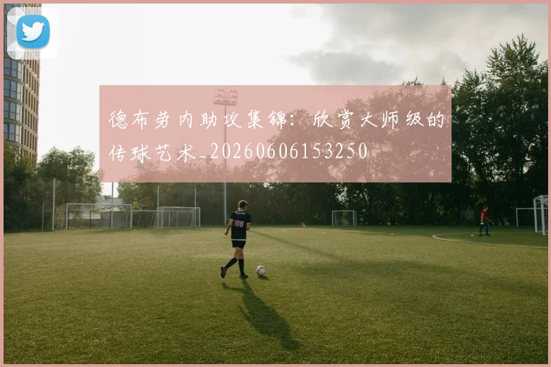 德布劳内助攻集锦：欣赏大师级的传球艺术_20260606153250