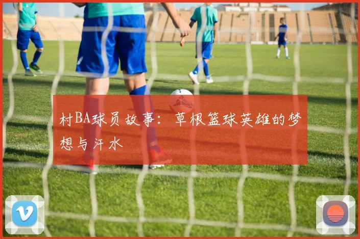 村BA球员故事：草根篮球英雄的梦想与汗水