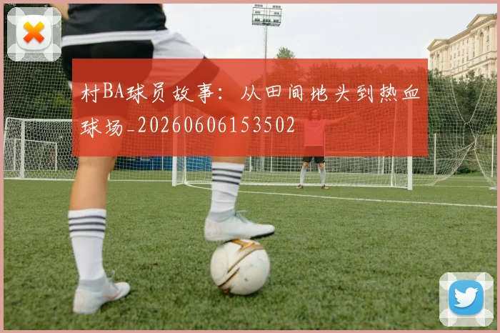 村BA球员故事:从田间地头到热血球场_20260606153502
