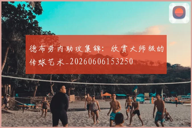 德布劳内助攻集锦：欣赏大师级的传球艺术_20260606153250