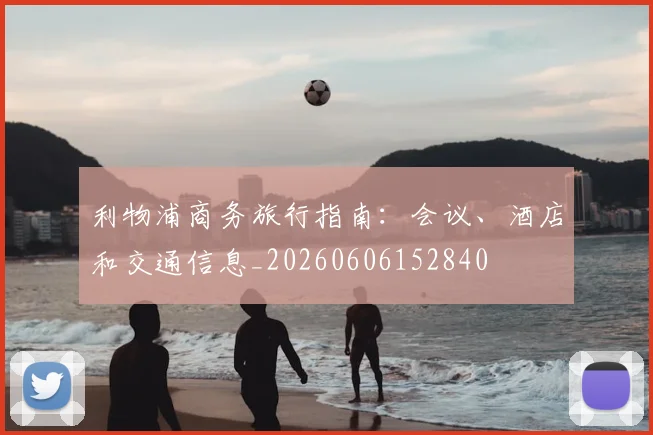 利物浦商务旅行指南:会议、酒店和交通信息_20260606152840