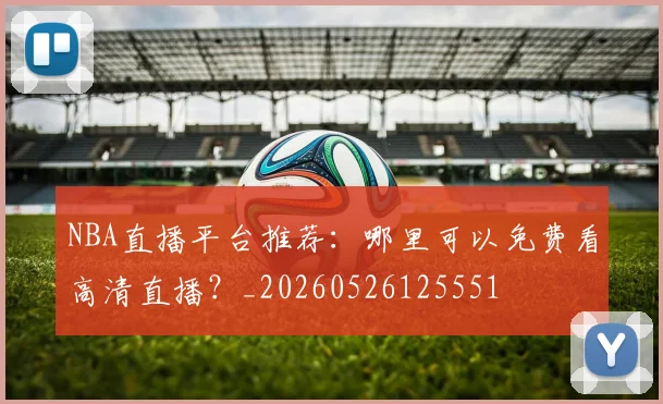 NBA直播平台推荐:哪里可以免费看高清直播?_20260526125551