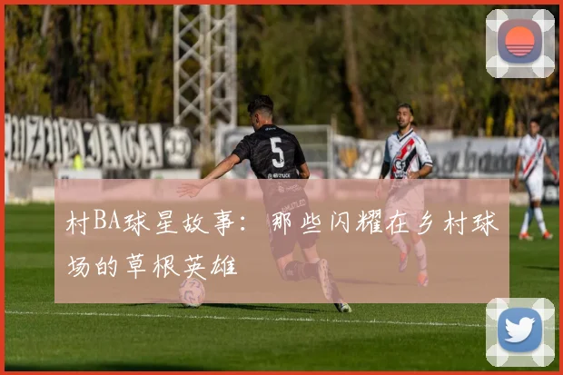 村BA球星故事：那些闪耀在乡村球场的草根英雄