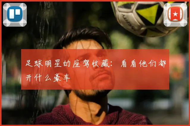 足球明星的座驾收藏：看看他们都开什么豪车