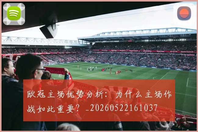 欧冠主场优势分析:为什么主场作战如此重要?_20260522161037